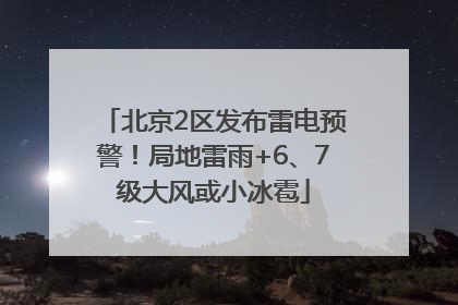 北京2区发布雷电预警！局地雷雨+6、7级大风或小冰雹