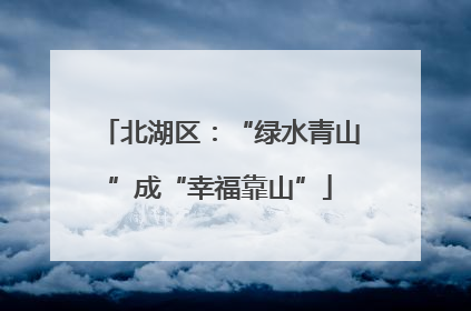 北湖区：“绿水青山”成“幸福靠山”