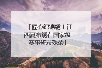 匠心织锦绣！江西夏布绣在国家级赛事斩获殊荣