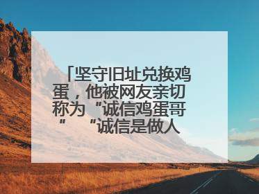 坚守旧址兑换鸡蛋，他被网友亲切称为“诚信鸡蛋哥” “诚信是做人的根本，我不能让人戳脊梁骨”
