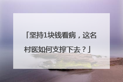 坚持1块钱看病，这名村医如何支撑下去？