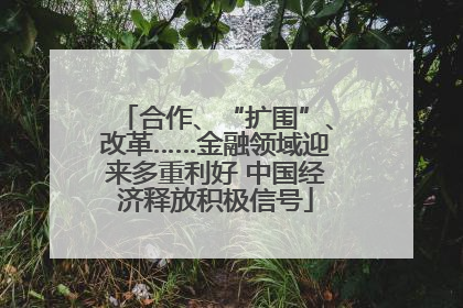 合作、“扩围”、改革……金融领域迎来多重利好 中国经济释放积极信号