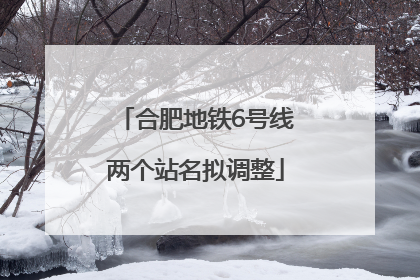 合肥地铁6号线两个站名拟调整