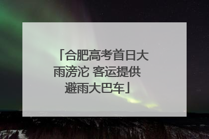 合肥高考首日大雨滂沱 客运提供避雨大巴车
