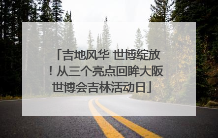 吉地风华 世博绽放！从三个亮点回眸大阪世博会吉林活动日