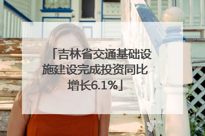 吉林省交通基础设施建设完成投资同比增长6.1%