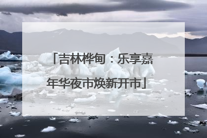 吉林桦甸：乐享嘉年华夜市焕新开市