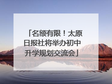 名额有限！太原日报社将举办初中升学规划交流会