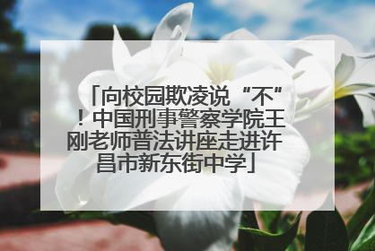 向校园欺凌说“不”！中国刑事警察学院王刚老师普法讲座走进许昌市新东街中学