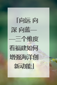 向远 向深 向蓝——三个维度看福建如何增强海洋创新动能