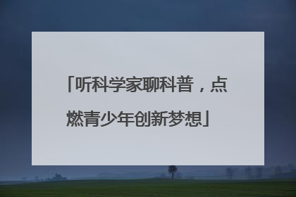 听科学家聊科普，点燃青少年创新梦想