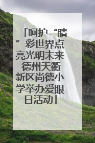呵护“睛”彩世界点亮光明未来 德州天衢新区尚德小学举办爱眼日活动