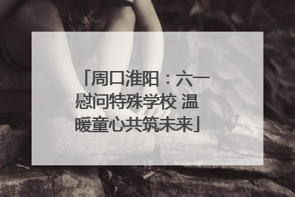 周口淮阳：六一慰问特殊学校 温暖童心共筑未来