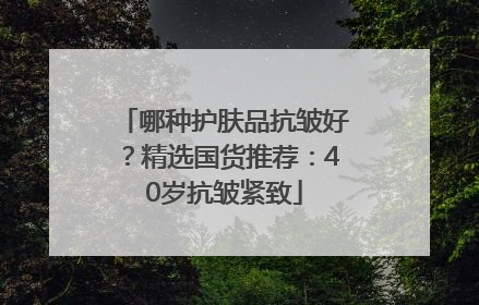 哪种护肤品抗皱好？精选国货推荐：40岁抗皱紧致