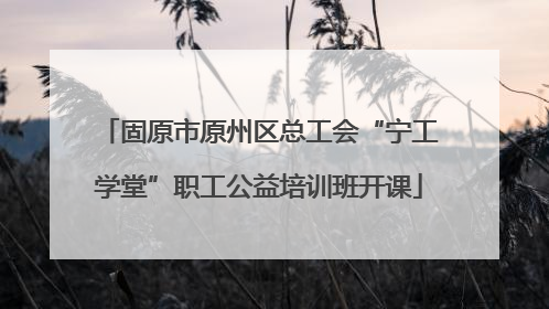 固原市原州区总工会“宁工学堂”职工公益培训班开课