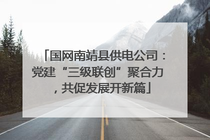 国网南靖县供电公司：党建“三级联创”聚合力，共促发展开新篇