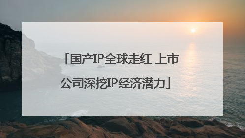 国产IP全球走红 上市公司深挖IP经济潜力