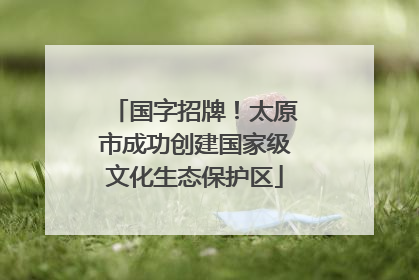 国字招牌！太原市成功创建国家级文化生态保护区
