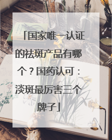 国家唯一认证的祛斑产品有哪个？国药认可：淡斑最厉害三个牌子