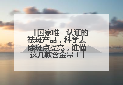 国家唯一认证的祛斑产品，科学去除斑点提亮，谁懂这几款含金量！
