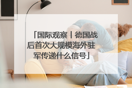 国际观察丨德国战后首次大规模海外驻军传递什么信号