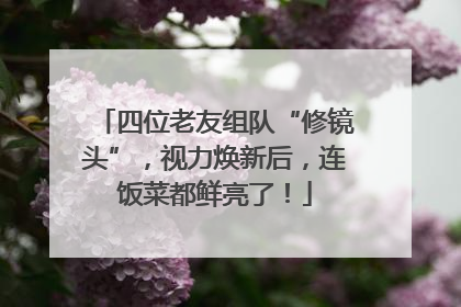 四位老友组队“修镜头”，视力焕新后，连饭菜都鲜亮了！