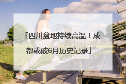 四川盆地持续高温！成都或破6月历史记录