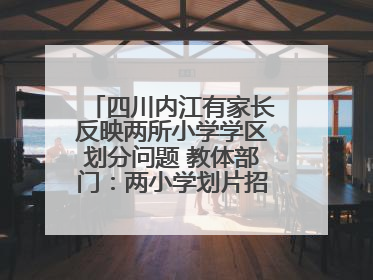 四川内江有家长反映两所小学学区划分问题 教体部门：两小学划片招生范围已调整