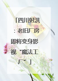 四川射洪：老旧厂房即将变身影视“魔法工厂”