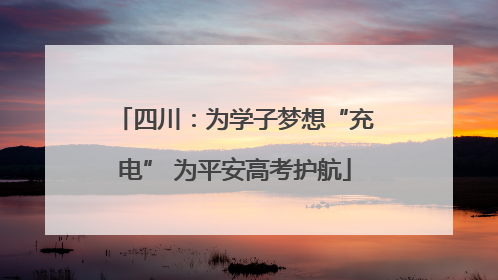 四川：为学子梦想“充电” 为平安高考护航