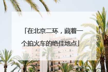 在北京二环，藏着一个拍火车的绝佳地点