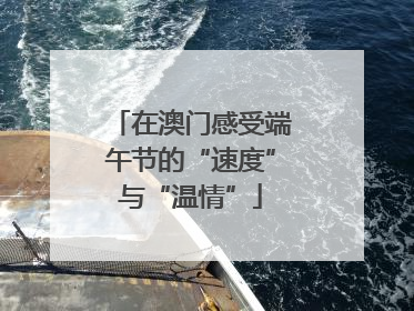 在澳门感受端午节的“速度”与“温情”