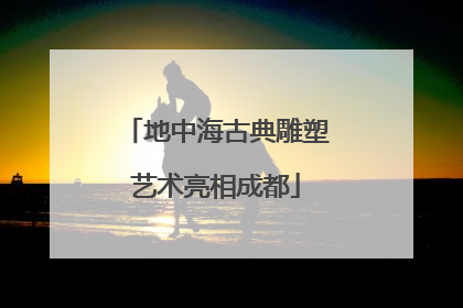 地中海古典雕塑艺术亮相成都