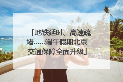 地铁延时、高速疏堵……端午假期北京交通保障全面升级