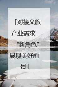 对接文旅产业需求 “新角色”展现美好前景