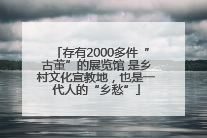 存有2000多件“古董”的展览馆 是乡村文化宣教地，也是一代人的“乡愁”