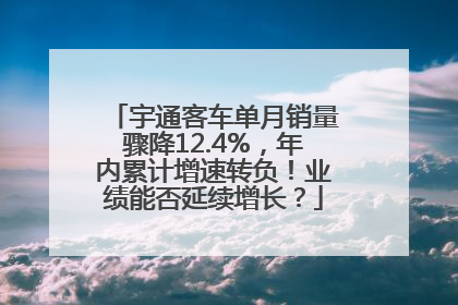宇通客车单月销量骤降12.4%，年内累计增速转负！业绩能否延续增长？