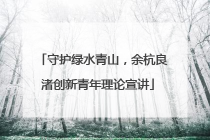 守护绿水青山，余杭良渚创新青年理论宣讲