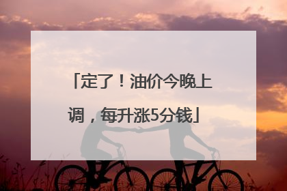 定了！油价今晚上调，每升涨5分钱