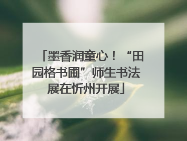 墨香润童心！“田园格书圃”师生书法展在忻州开展