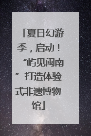 夏日幻游季，启动！“屿见闽南”打造体验式非遗博物馆