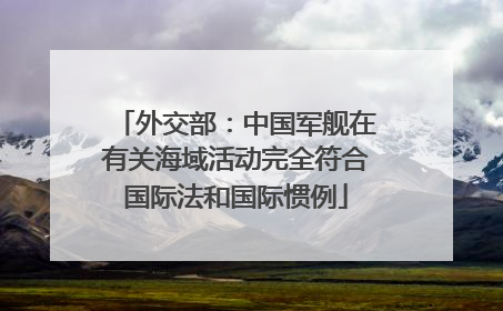 外交部：中国军舰在有关海域活动完全符合国际法和国际惯例