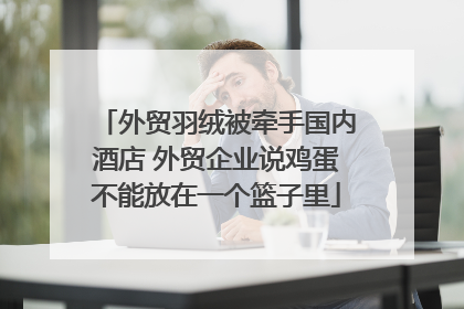外贸羽绒被牵手国内酒店 外贸企业说鸡蛋不能放在一个篮子里