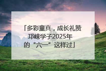 多彩童真，成长礼赞 邛崃学子2025年的“六一”这样过