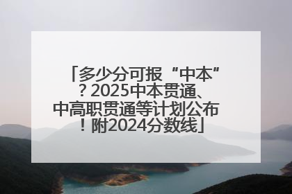 多少分可报“中本”？2025中本贯通、中高职贯通等计划公布！附2024分数线