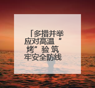 多措并举应对高温“烤”验 筑牢安全防线保民生