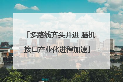 多路线齐头并进 脑机接口产业化进程加速