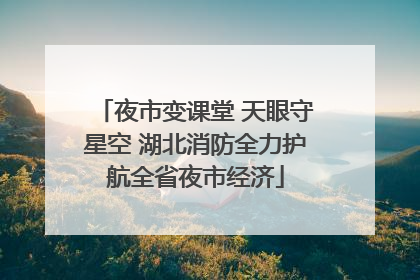 夜市变课堂 天眼守星空 湖北消防全力护航全省夜市经济