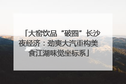 大窑饮品“破圈”长沙夜经济：劲爽大汽重构美食江湖味觉坐标系