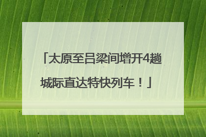 太原至吕梁间增开4趟城际直达特快列车！